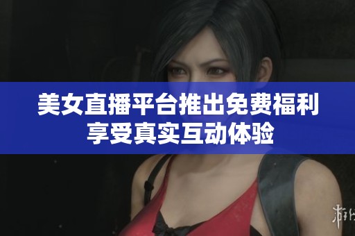 美女直播平台推出免费福利 享受真实互动体验
