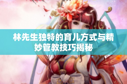 林先生独特的育儿方式与精妙管教技巧揭秘