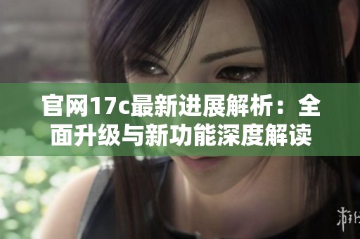 官网17c最新进展解析：全面升级与新功能深度解读