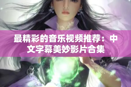 最精彩的音乐视频推荐：中文字幕美妙影片合集