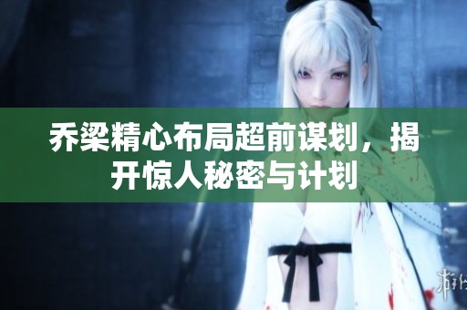 乔梁精心布局超前谋划，揭开惊人秘密与计划