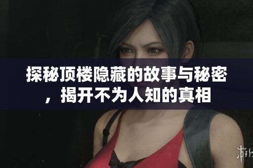 探秘顶楼隐藏的故事与秘密，揭开不为人知的真相