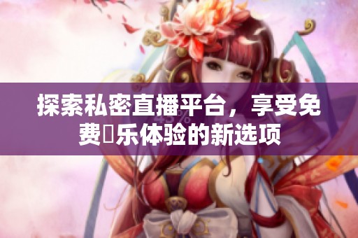 探索私密直播平台，享受免费婐乐体验的新选项