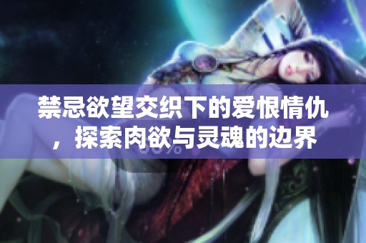 禁忌欲望交织下的爱恨情仇，探索肉欲与灵魂的边界
