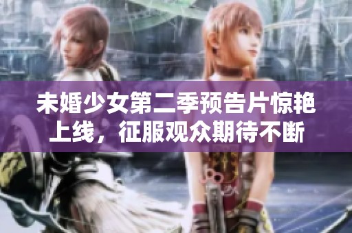 未婚少女第二季预告片惊艳上线，征服观众期待不断