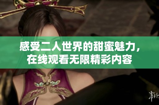 感受二人世界的甜蜜魅力，在线观看无限精彩内容