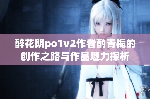 醉花阴po1v2作者酌青栀的创作之路与作品魅力探析