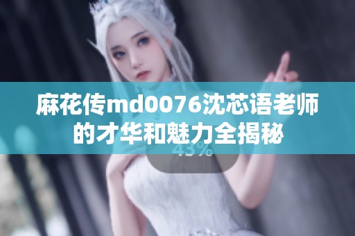 麻花传md0076沈芯语老师的才华和魅力全揭秘