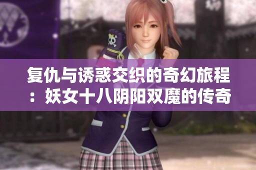 复仇与诱惑交织的奇幻旅程：妖女十八阴阳双魔的传奇故事
