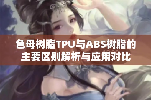 色母树脂TPU与ABS树脂的主要区别解析与应用对比