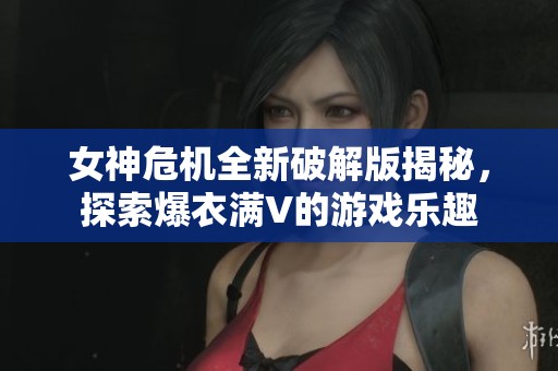 女神危机全新破解版揭秘，探索爆衣满V的游戏乐趣