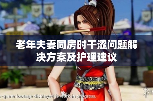 老年夫妻同房时干涩问题解决方案及护理建议