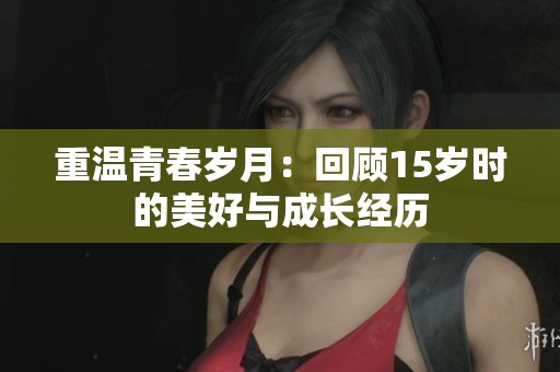 重温青春岁月：回顾15岁时的美好与成长经历