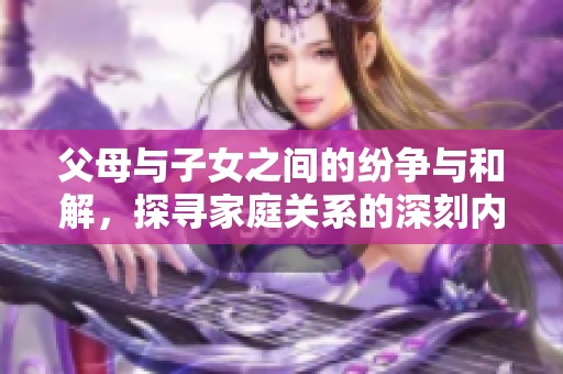 父母与子女之间的纷争与和解，探寻家庭关系的深刻内涵