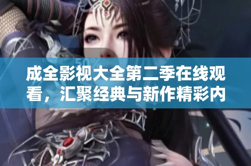 成全影视大全第二季在线观看，汇聚经典与新作精彩内容