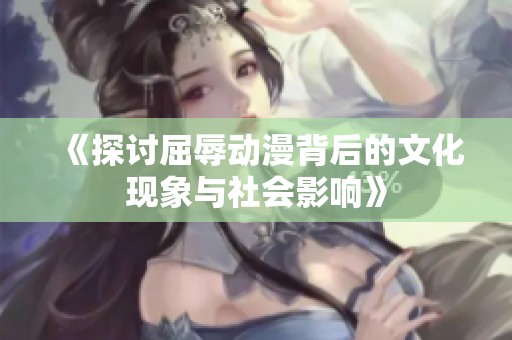 《探讨屈辱动漫背后的文化现象与社会影响》
