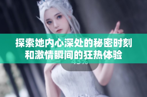 探索她内心深处的秘密时刻和激情瞬间的狂热体验
