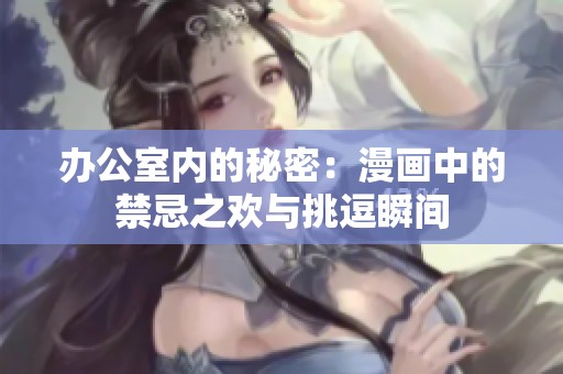 办公室内的秘密：漫画中的禁忌之欢与挑逗瞬间