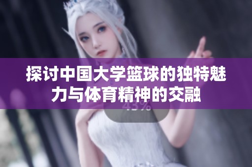 探讨中国大学篮球的独特魅力与体育精神的交融