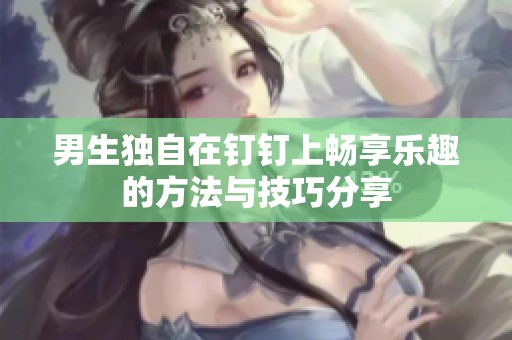 男生独自在钉钉上畅享乐趣的方法与技巧分享