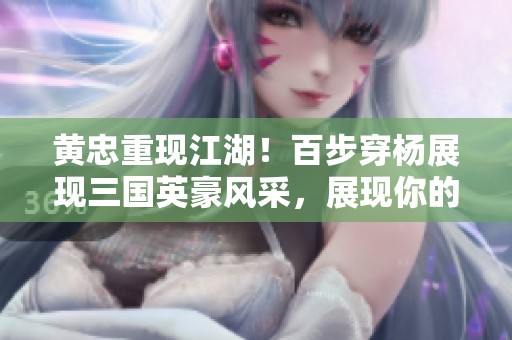 黄忠重现江湖！百步穿杨展现三国英豪风采，展现你的征途之旅