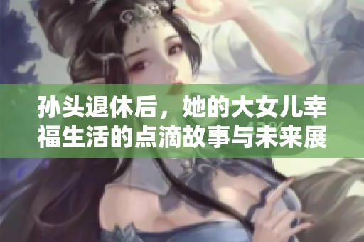 孙头退休后，她的大女儿幸福生活的点滴故事与未来展望