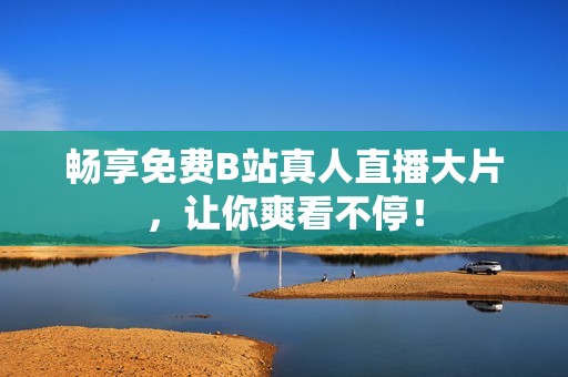 畅享免费B站真人直播大片，让你爽看不停！