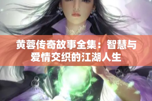黄蓉传奇故事全集：智慧与爱情交织的江湖人生