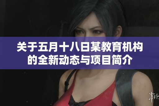 关于五月十八日某教育机构的全新动态与项目简介