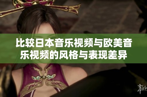 比较日本音乐视频与欧美音乐视频的风格与表现差异