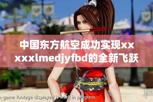 中国东方航空成功实现xxxxxlmedjyfbd的全新飞跃与发展