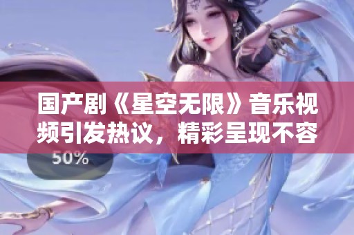 国产剧《星空无限》音乐视频引发热议，精彩呈现不容错过