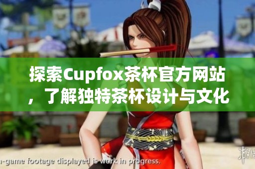 探索Cupfox茶杯官方网站，了解独特茶杯设计与文化魅力