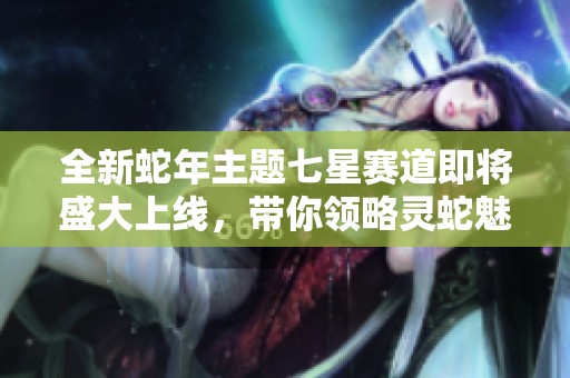全新蛇年主题七星赛道即将盛大上线，带你领略灵蛇魅力