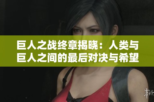 巨人之战终章揭晓：人类与巨人之间的最后对决与希望