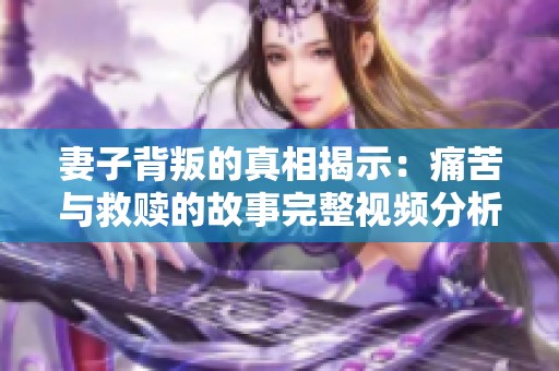 妻子背叛的真相揭示：痛苦与救赎的故事完整视频分析
