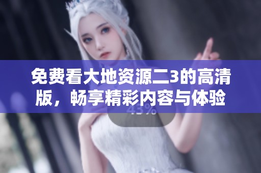 免费看大地资源二3的高清版，畅享精彩内容与体验