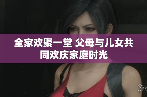 全家欢聚一堂 父母与儿女共同欢庆家庭时光