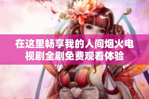 在这里畅享我的人间烟火电视剧全剧免费观看体验