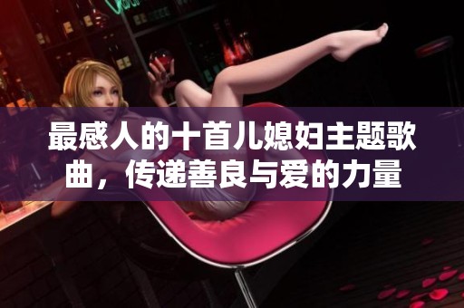 最感人的十首儿媳妇主题歌曲，传递善良与爱的力量
