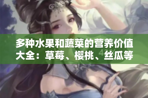 多种水果和蔬菜的营养价值大全：草莓、樱桃、丝瓜等你了解吗