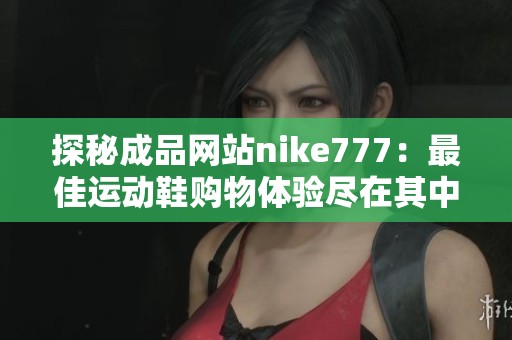 探秘成品网站nike777：最佳运动鞋购物体验尽在其中