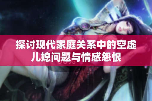 探讨现代家庭关系中的空虚儿媳问题与情感怨恨
