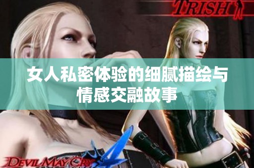女人私密体验的细腻描绘与情感交融故事