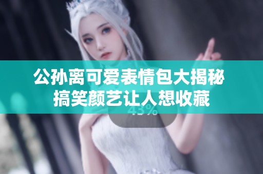 公孙离可爱表情包大揭秘 搞笑颜艺让人想收藏