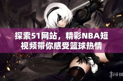 探索51网站，精彩NBA短视频带你感受篮球热情