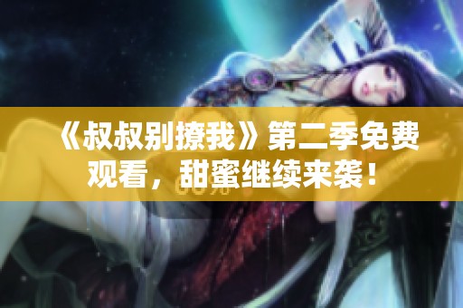 《叔叔别撩我》第二季免费观看，甜蜜继续来袭！