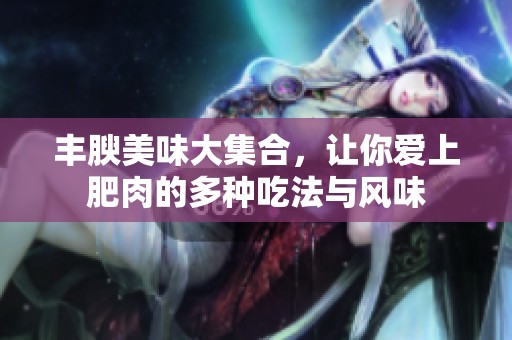 丰腴美味大集合，让你爱上肥肉的多种吃法与风味
