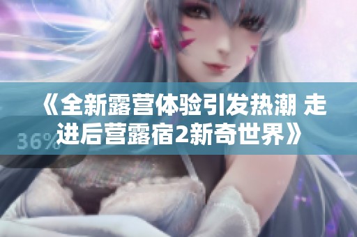 《全新露营体验引发热潮 走进后营露宿2新奇世界》