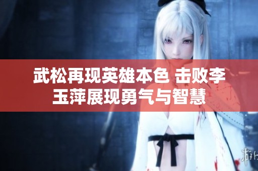 武松再现英雄本色 击败李玉萍展现勇气与智慧